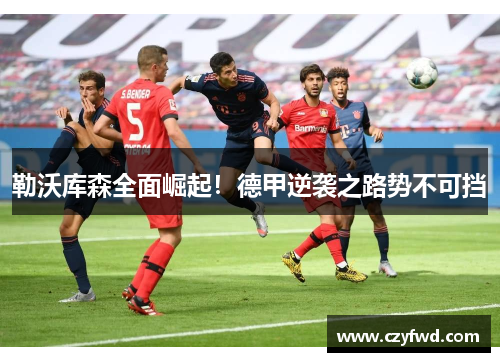 勒沃库森全面崛起！德甲逆袭之路势不可挡