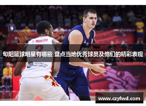 旬阳篮球明星有哪些 盘点当地优秀球员及他们的精彩表现
