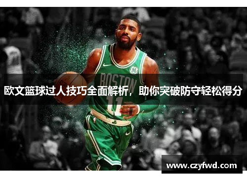 欧文篮球过人技巧全面解析，助你突破防守轻松得分