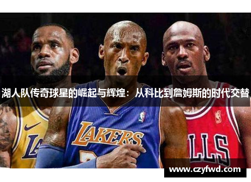湖人队传奇球星的崛起与辉煌：从科比到詹姆斯的时代交替