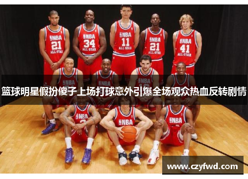 篮球明星假扮傻子上场打球意外引爆全场观众热血反转剧情