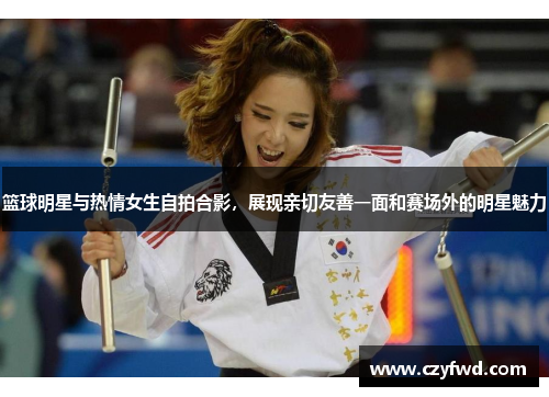 篮球明星与热情女生自拍合影，展现亲切友善一面和赛场外的明星魅力