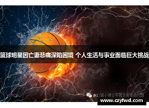 篮球明星因亡妻悲痛深陷困境 个人生活与事业面临巨大挑战