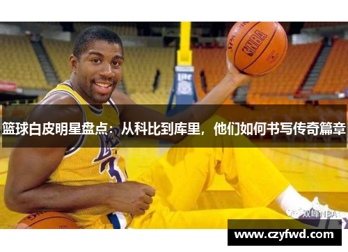 篮球白皮明星盘点：从科比到库里，他们如何书写传奇篇章