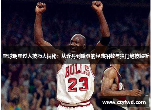 篮球明星过人技巧大揭秘：从乔丹到哈登的经典招数与独门绝技解析