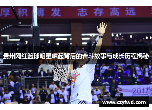 贵州网红篮球明星崛起背后的奋斗故事与成长历程揭秘