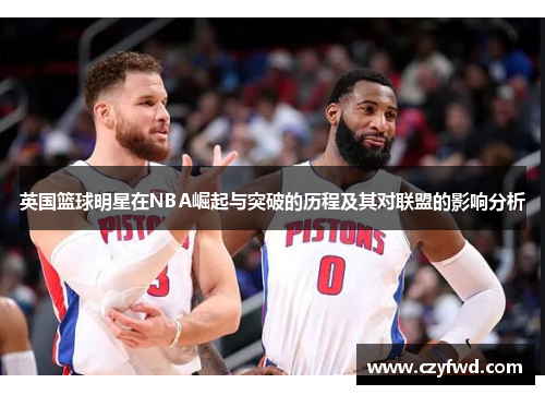 英国篮球明星在NBA崛起与突破的历程及其对联盟的影响分析
