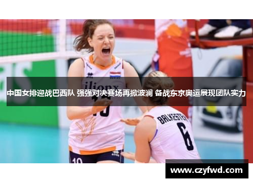 中国女排迎战巴西队 强强对决赛场再掀波澜 备战东京奥运展现团队实力