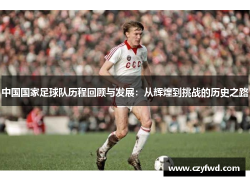 中国国家足球队历程回顾与发展：从辉煌到挑战的历史之路