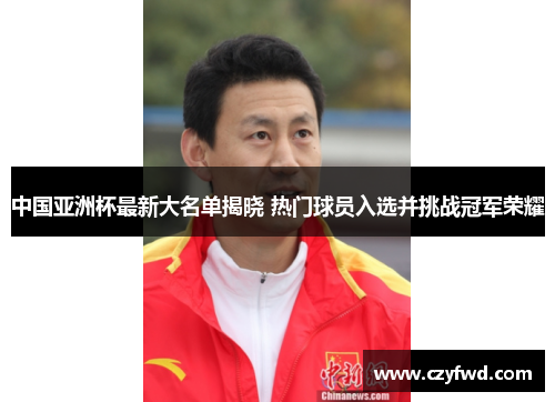 中国亚洲杯最新大名单揭晓 热门球员入选并挑战冠军荣耀