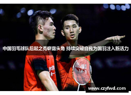 中国羽毛球队后起之秀崭露头角 持续突破自我为国羽注入新活力
